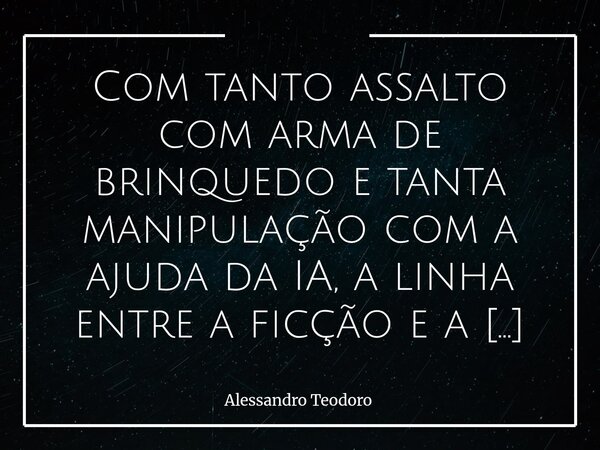 ⁠Com tanto assalto com arma de brinquedo e tanta manipulação com a ajuda da IA, a linha entre a ficção e a realidade fica cada vez mais tênue. Talvez o problema... Frase de Alessandro Teodoro.