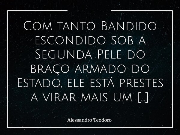 ⁠Com tanto Bandido escondido sob a Segunda Pele do braço armado do Estado, ele está prestes a virar mais um Poder Paralelo. É uma constatação que incomoda — e t... Frase de Alessandro Teodoro.