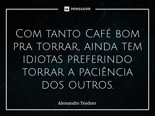 ⁠⁠Com tanto Café bom pra torrar, ainda tem idiotas preferindo torrar a paciência dos outros.... Frase de Alessandro Teodoro.