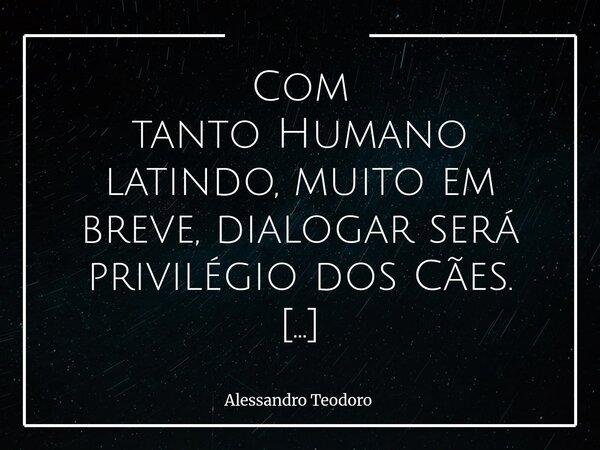 Com tanto Humano latindo, muito em breve, dialogar será privilégio dos Cães. Vivemos tempos muito curiosos, em que muitos confundem ato de falar de qualquer je... Frase de Alessandro Teodoro.