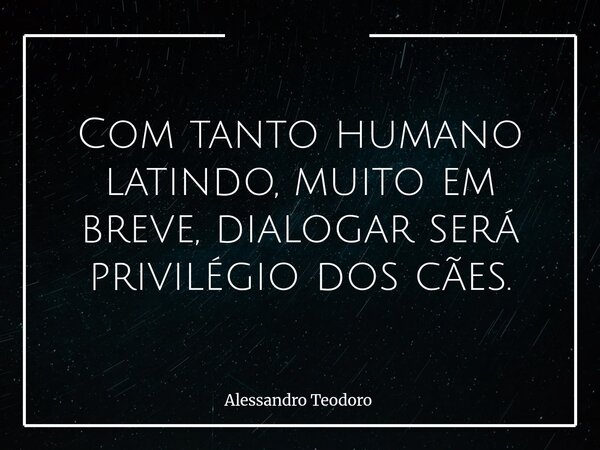 ⁠Com tanto humano latindo, muito em breve, dialogar será privilégio dos cães.... Frase de Alessandro Teodoro.