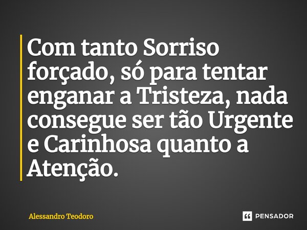 ⁠⁠Com tanto Sorriso forçado, só para tentar enganar a Tristeza, nada consegue ser tão Urgente e Carinhosa quanto a Atenção.... Frase de Alessandro Teodoro.