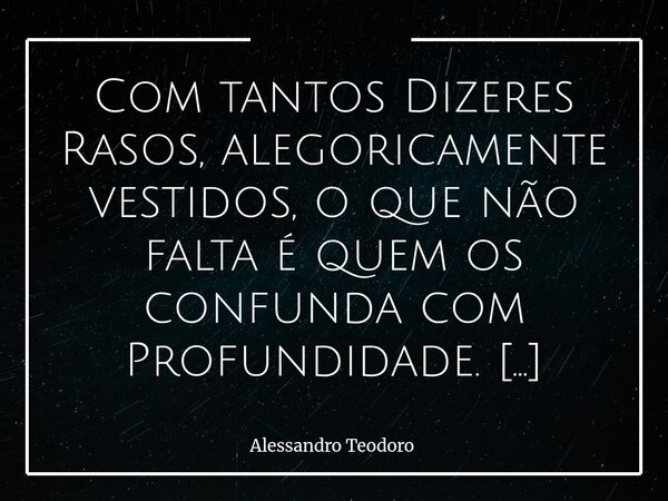 Com tantos Dizeres Rasos, alegoricamente vestidos, o que não falta é quem os confunda com Profundidade. Há frases que chegam ornamentadas de palavras difíceis,... Frase de Alessandro Teodoro.