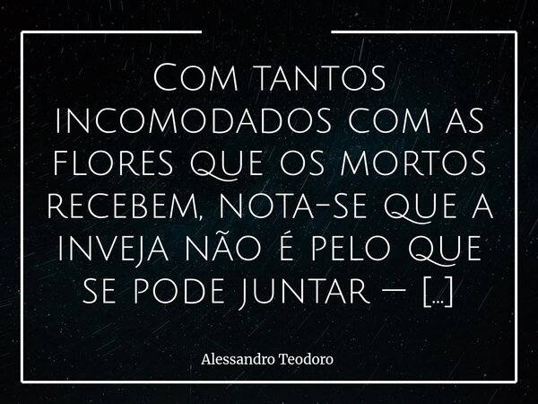 ⁠Com tantos incomodados com as flores que os mortos recebem, nota-se que a inveja não é pelo que se pode juntar — mas espalhar. Talvez o que realmente doa em mu... Frase de Alessandro Teodoro.
