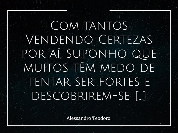 ⁠Com tantos Vendendo Certezas por aí, suponho que muitos têm medo de tentar ser fortes e descobrirem-se Feitos de Dúvidas.... Frase de Alessandro Teodoro.