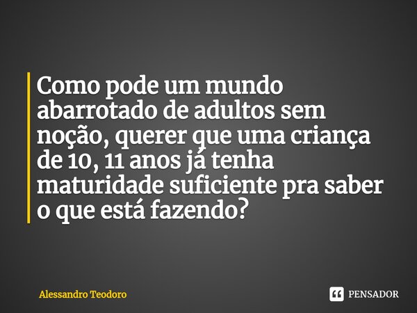 ⁠Como pode um mundo abarrotado de adultos sem noção, querer que uma criança de 10, 11 anos já tenha maturidade suficiente pra saber o que está fazendo?... Frase de Alessandro Teodoro.