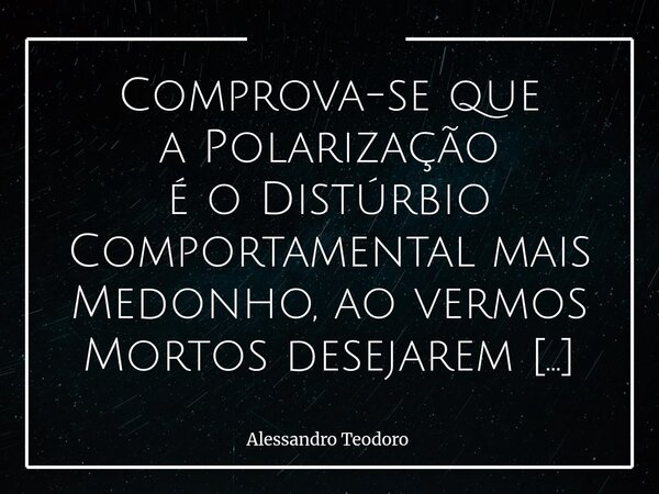 ⁠Comprova-se que a Polarização é o Distúrbio Comportamental mais Medonho, ao vermos Mortos desejarem a morte do outro. Não mortos de carne e osso, mas de espíri... Frase de Alessandro Teodoro.