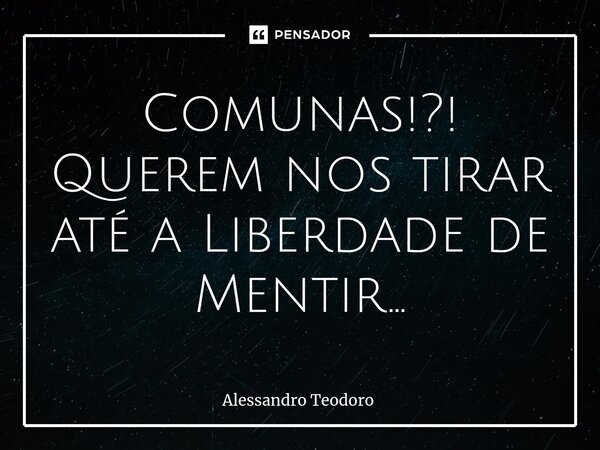 ⁠Comunas!?! Querem nos tirar até a Liberdade de Mentir…... Frase de Alessandro Teodoro.
