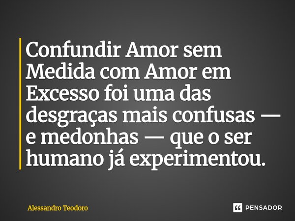 ⁠Confundir Amor sem Medida com Amor em Excesso foi uma das desgraças mais confusas — e medonhas — que o ser humano já experimentou.... Frase de Alessandro Teodoro.