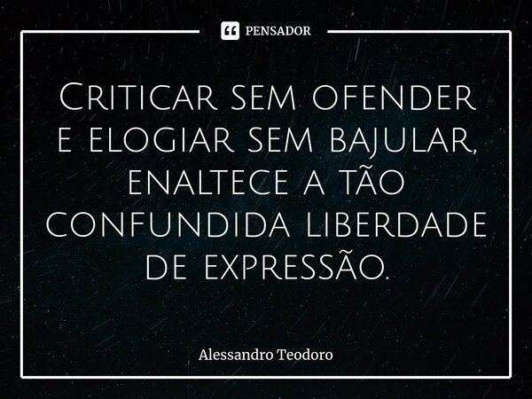 ⁠Criticar sem ofender e elogiar sem bajular, enaltece a tão confundida liberdade de expressão.... Frase de Alessandro Teodoro.