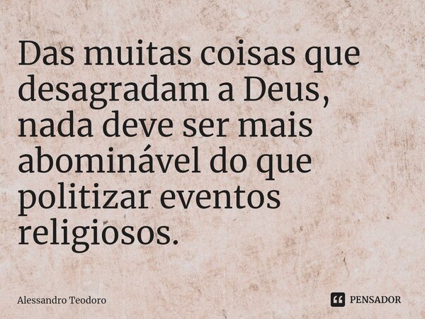 ⁠Das muitas coisas que desagradam a Deus, nada deve ser mais abominável do que politizar eventos religiosos.... Frase de Alessandro Teodoro.