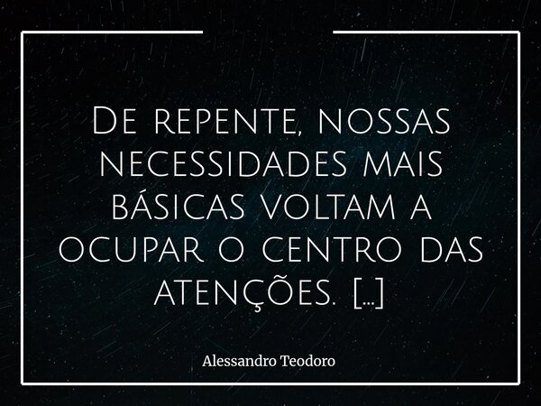 ⁠ De repente, nossas necessidades mais básicas voltam a ocupar o centro das atenções. É hora de arrastar as pautas para o centro do palco novamente… Começaram p... Frase de Alessandro Teodoro.