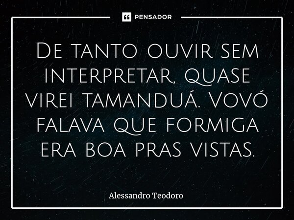 ⁠De tanto ouvir sem interpretar, quase virei tamanduá. Vovó falava que formiga era boa pras vistas.... Frase de Alessandro Teodoro.