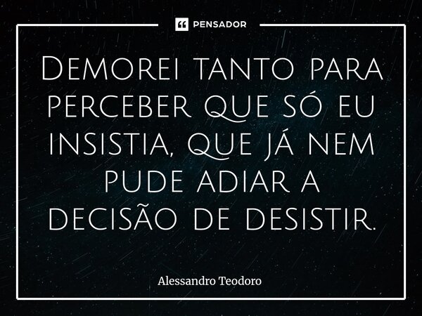 ⁠Demorei tanto para perceber que só eu insistia, que já nem pude adiar a decisão de desistir.... Frase de Alessandro Teodoro.