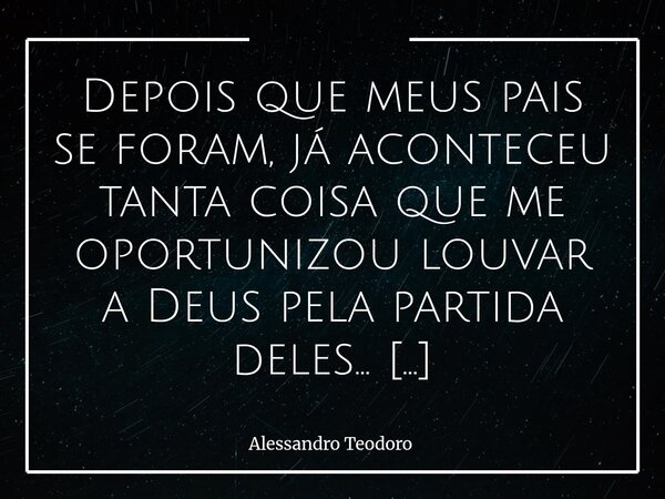 ⁠Depois que meus pais se foram, já aconteceu tanta coisa que me oportunizou louvar a Deus pela partida deles… O mundo se abarrotar de santos se apoderando da ve... Frase de Alessandro Teodoro.