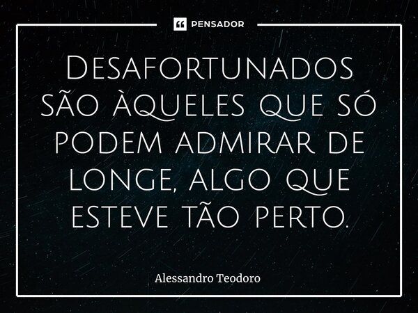 ⁠Desafortunados são àqueles que só podem admirar de longe, algo que esteve tão perto.... Frase de Alessandro Teodoro.