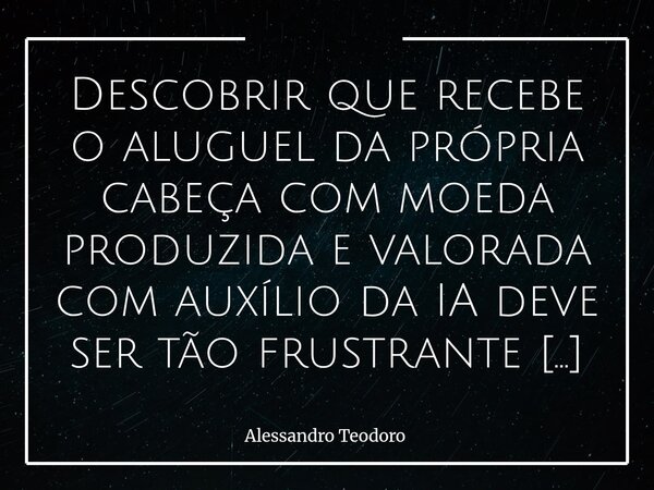 ⁠Descobrir que recebe o aluguel da própria cabeça com moeda produzida e valorada com auxílio da IA deve ser tão frustrante quanto descobrir que foi assaltado co... Frase de Alessandro Teodoro.