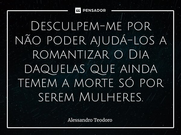⁠Desculpem-me por não poder ajudá-los a romantizar o Dia daquelas que ainda temem a morte só por serem Mulheres.... Frase de Alessandro Teodoro.