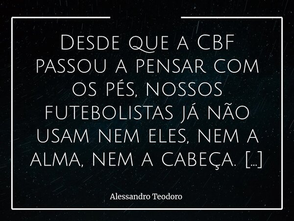Desde que a CBF passou a pensar com os pés, nossos futebolistas já não usam nem eles, nem a alma, nem a cabeça. E isso é tão provocativo quanto uma bicuda do m... Frase de Alessandro Teodoro.