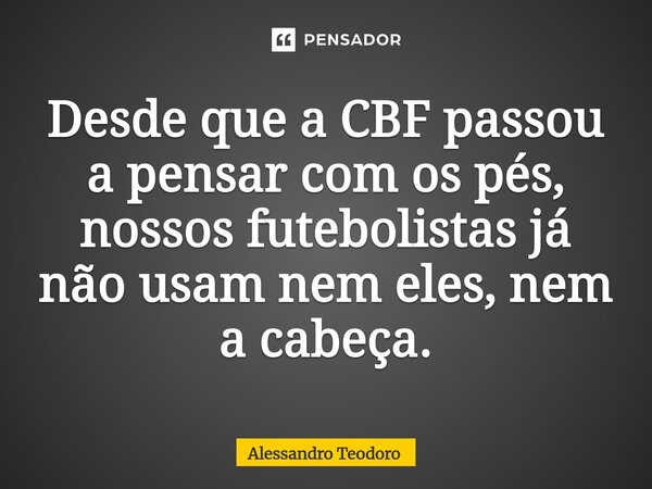 ⁠⁠Desde que a CBF passou a pensar com os pés, nossos futebolistas já não usam nem eles, nem a cabeça.... Frase de Alessandro Teodoro.