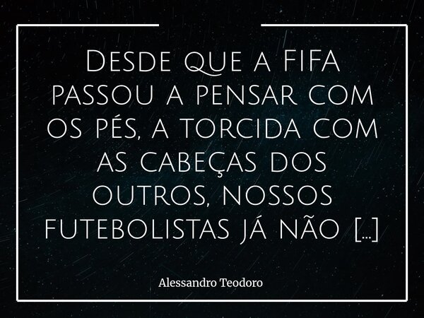 ⁠Desde que a FIFA passou a pensar com os pés, a torcida com as cabeças dos outros, nossos futebolistas já não usam nem eles, nem a cabeça. Talvez o problema nun... Frase de Alessandro Teodoro.