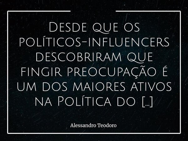 Desde que os políticos-influencers descobriram que fingir preocupação é um dos maiores ativos na Política do Espetáculo, nunca mais pararam de arregimentar apa... Frase de Alessandro Teodoro.