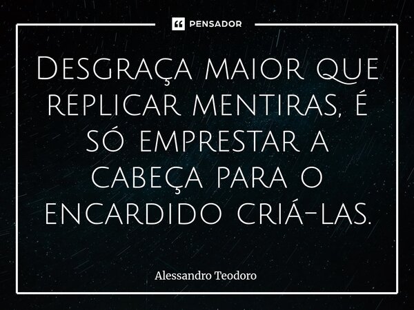 ⁠Desgraça maior que replicar mentiras, é só emprestar a cabeça para o encardido criá-las.... Frase de Alessandro Teodoro.