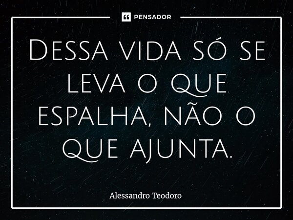⁠Dessa vida só se leva o que espalha, não o que ajunta.... Frase de Alessandro Teodoro.
