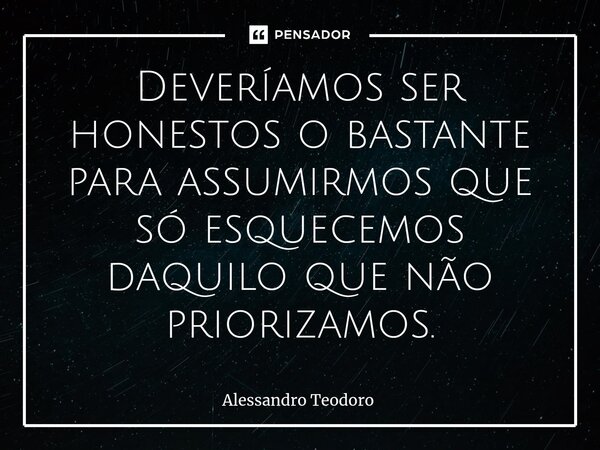 ⁠Deveríamos ser honestos o bastante para assumirmos que só esquecemos daquilo que não priorizamos.... Frase de Alessandro Teodoro.