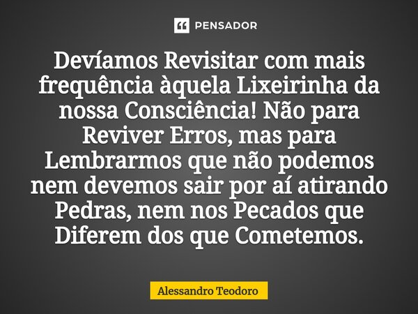 ⁠Devíamos Revisitar com mais frequência àquela Lixeirinha da nossa Consciência! Não para Reviver Erros, mas para Lembrarmos que não podemos nem devemos sair por... Frase de Alessandro Teodoro.