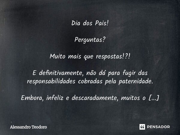 Dia dos Pais! Perguntas? Muito mais que respostas!?! E definitivamente, não dá para fugir das responsabilidades cobradas pela paternidade. Embora, infeliz e de... Frase de Alessandro Teodoro.