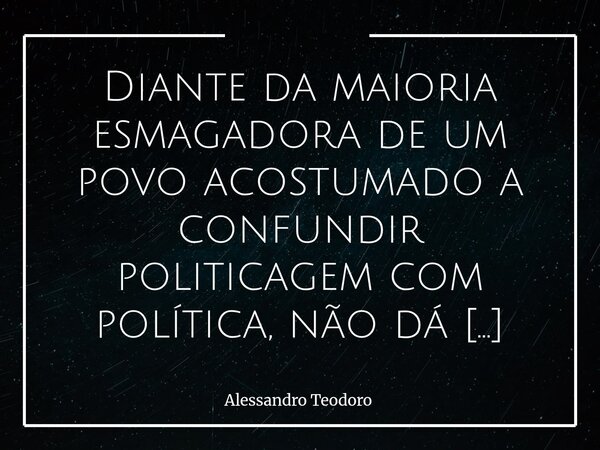 Diante da maioria esmagadora de um povo acostumado a confundir politicagem com política, não dá para tentar se eleger sem falar mal do adversário. Essa constat... Frase de Alessandro Teodoro.