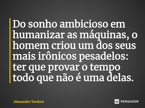 ⁠⁠⁠Do sonho ambicioso em humanizar as máquinas, o homem criou um dos seus mais irônicos pesadelos: ter que provar o tempo todo que não é uma delas.... Frase de Alessandro Teodoro.