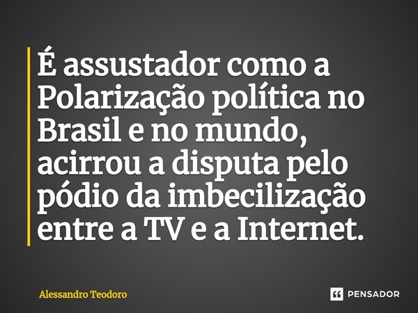 ⁠É assustador como a Polarização política no Brasil e no mundo, acirrou a disputa pelo pódio da imbecilização entre a TV e a Internet.... Frase de Alessandro Teodoro.