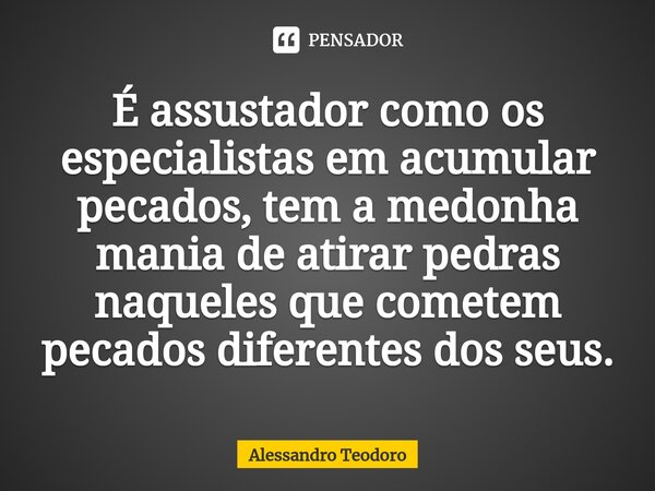 ⁠É assustador como os especialistas em acumular pecados, tem a medonha mania de atirar pedras naqueles que cometem pecados diferentes dos seus.... Frase de Alessandro Teodoro.