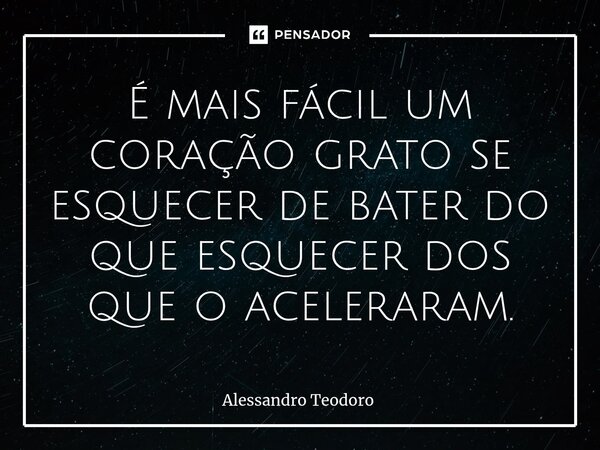 ⁠É mais fácil um coração grato se esquecer de bater do que esquecer dos que o aceleraram.... Frase de Alessandro Teodoro.