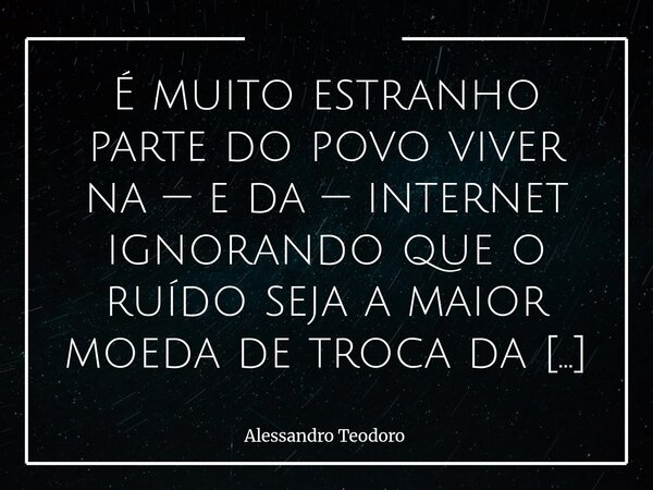 ⁠É muito estranho parte do povo viver na — e da — internet ignorando que o ruído seja a maior moeda de troca da espetacularização que retroalimenta os algoritmo... Frase de Alessandro Teodoro.
