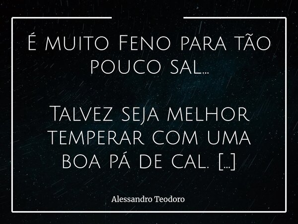 É muito Feno para tão pouco sal... Talvez seja melhor temperar com uma boa pá de cal. Haja sal para a quantidade assustadora de Feno necessário... Quando a des... Frase de Alessandro Teodoro.