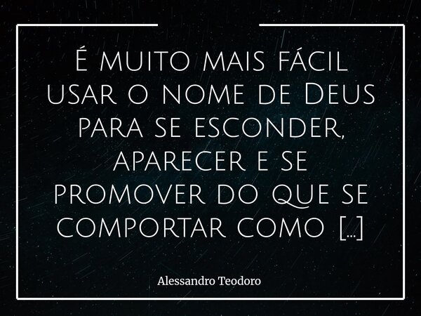É muito mais fácil usar o nome de Deus para se esconder, aparecer e se promover do que se comportar como verdadeiro filho d’Ele. Há quem transforme a fé em um ... Frase de Alessandro Teodoro.