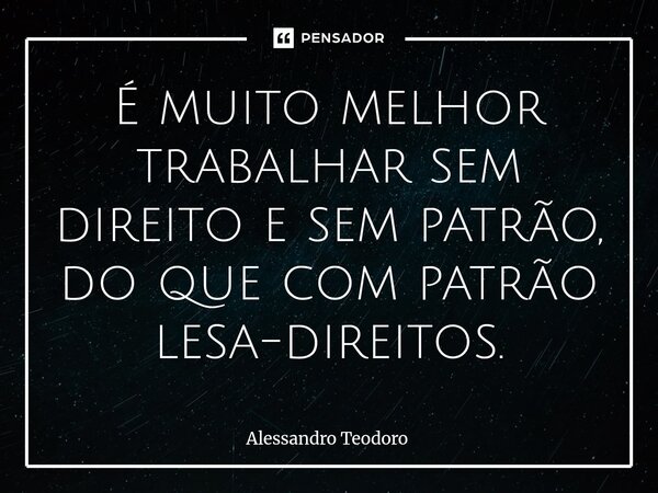 ⁠⁠É muito melhor trabalhar sem direito e sem patrão, do que com patrão lesa-direitos.... Frase de Alessandro Teodoro.