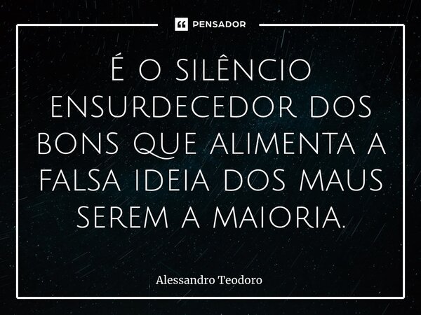 ⁠É o silêncio ensurdecedor dos bons que alimenta a falsa ideia dos maus serem a maioria.... Frase de Alessandro Teodoro.