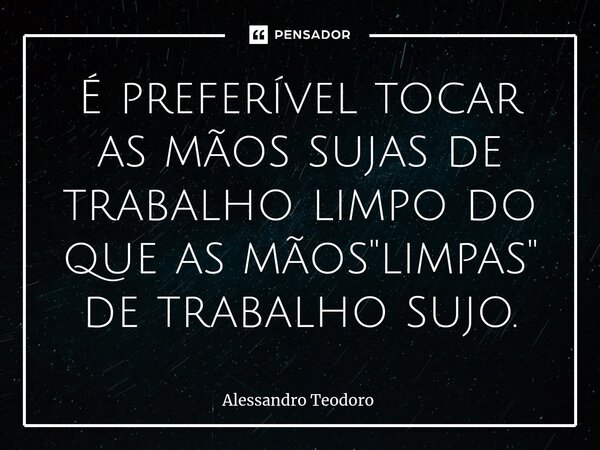 ⁠É preferível tocar as mãos sujas de trabalho limpo do que as mãos "limpas" de trabalho sujo.... Frase de Alessandro Teodoro.