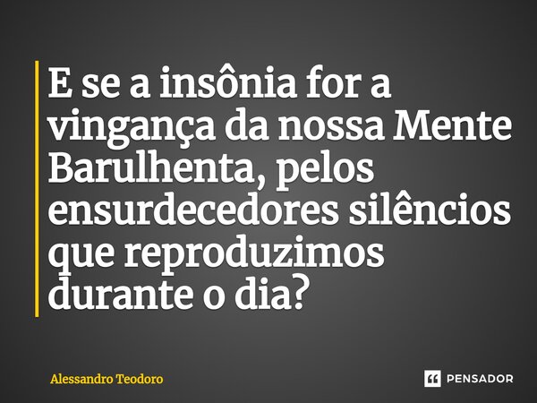 ⁠⁠E se a insônia for a vingança da nossa Mente Barulhenta, pelos ensurdecedores silêncios que reproduzimos durante o dia?... Frase de Alessandro Teodoro.