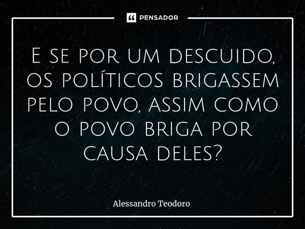 ⁠E se por um descuido, os políticos brigassem pelo povo, assim como o povo briga por causa deles?... Frase de Alessandro Teodoro.