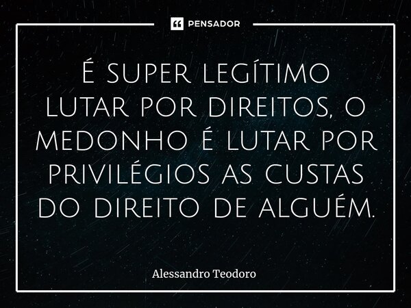 ⁠É super legítimo lutar por direitos, o medonho é lutar por privilégios as custas do direito de alguém.... Frase de Alessandro Teodoro.