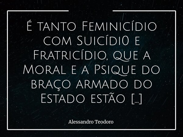 ⁠É tanto Feminicídio com Suicídi0 e Fratricídio, que a Moral e a Psique do braço armado do Estado estão precisando de reavaliação rigorosíssima com urgência. Qu... Frase de Alessandro Teodoro.