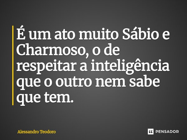 ⁠É um ato muito Sábio e Charmoso, o de respeitar a inteligência que o outro nem sabe que tem.... Frase de Alessandro Teodoro.