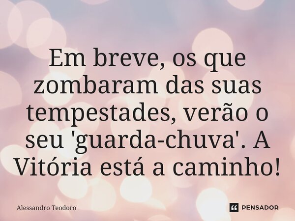 Em breve, os que zombaram das suas tempestades, verão o seu 'guarda-chuva'. A Vitória está a caminho!... Frase de Alessandro Teodoro.