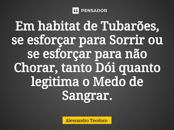 ⁠⁠⁠Em habitat de Tubarões, se esforçar para Sorrir ou se esforçar para não Chorar, tanto Dói quanto legitima o Medo de Sangrar.... Frase de Alessandro Teodoro.