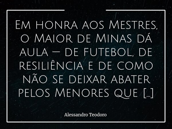 Em honra aos Mestres, o Maior de Minas dá aula — de futebol, de resiliência e de como não se deixar abater pelos Menores que acreditam que a grandeza se sustent... Frase de Alessandro Teodoro.
